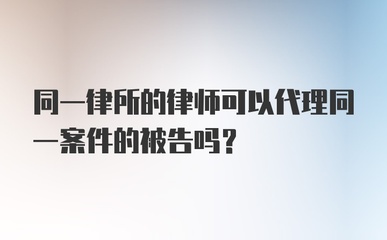 同一律所的律师可以代理同一案件的被告吗?